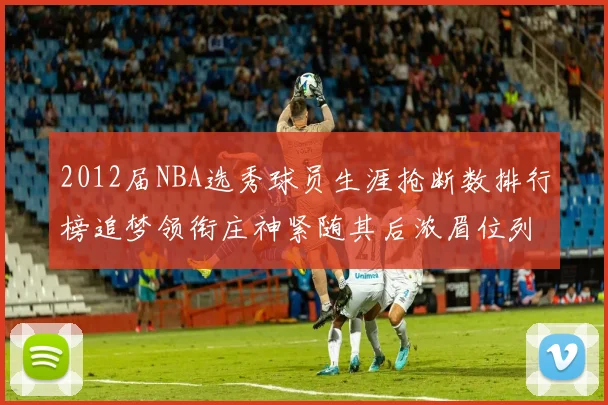 2012届NBA选秀球员生涯抢断数排行榜追梦领衔庄神紧随其后浓眉位列第三