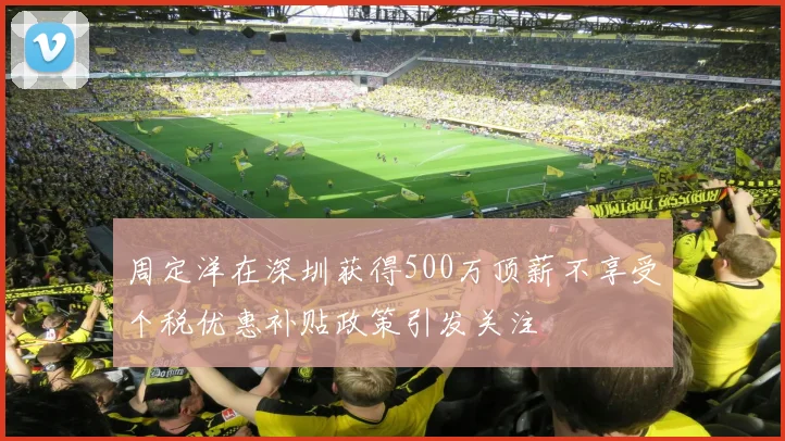 周定洋在深圳获得500万顶薪不享受个税优惠补贴政策引发关注