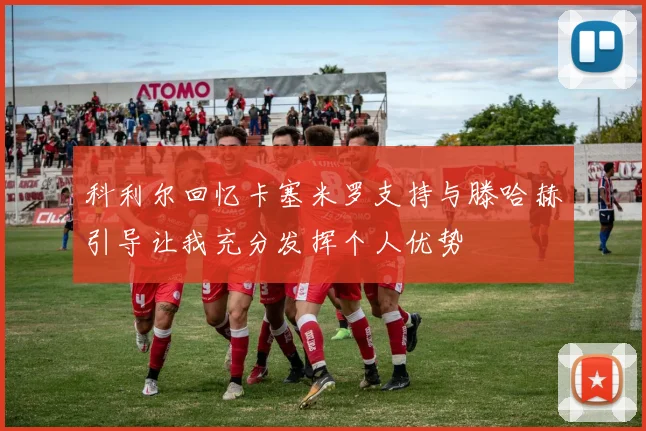 科利尔回忆卡塞米罗支持与滕哈赫引导让我充分发挥个人优势